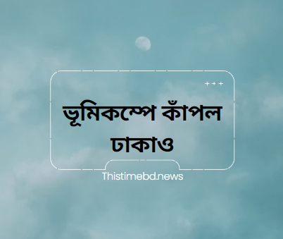 ভূমিকম্পে কাঁপল ঢাকাও
